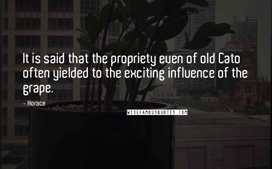 Horace Quotes: It is said that the propriety even of old Cato often yielded to the exciting influence of the grape.