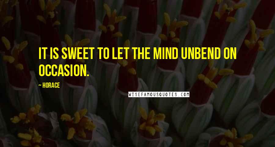 Horace Quotes: It is sweet to let the mind unbend on occasion.