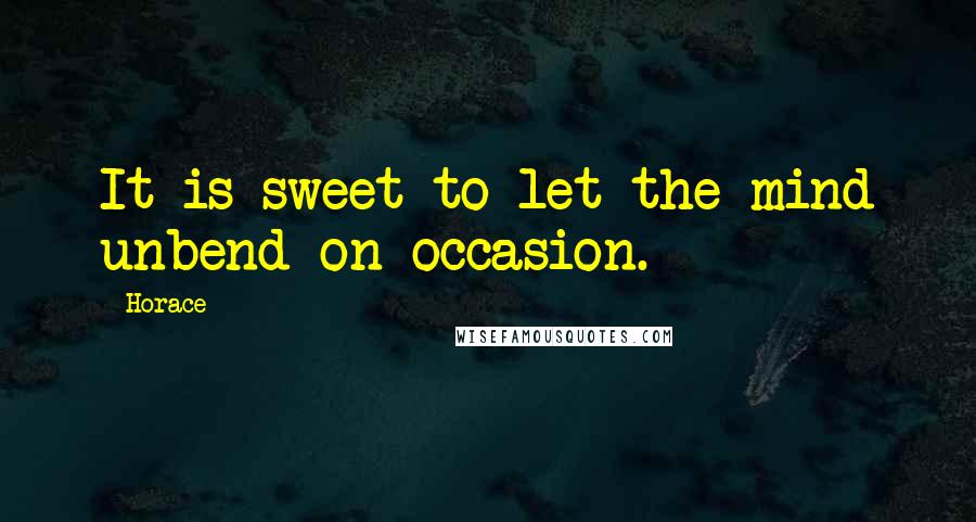 Horace Quotes: It is sweet to let the mind unbend on occasion.