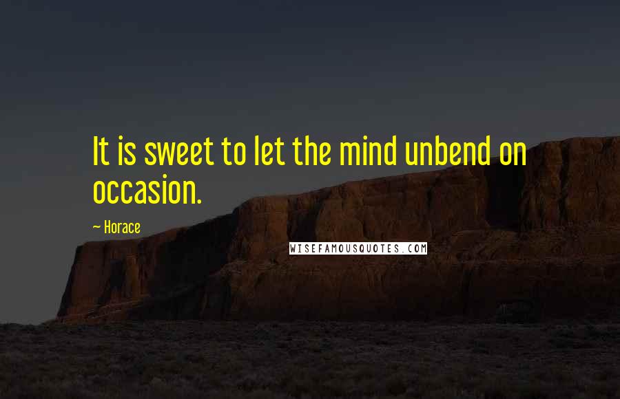 Horace Quotes: It is sweet to let the mind unbend on occasion.