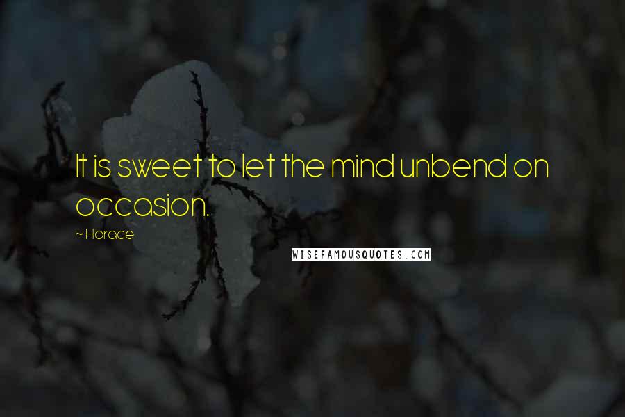 Horace Quotes: It is sweet to let the mind unbend on occasion.