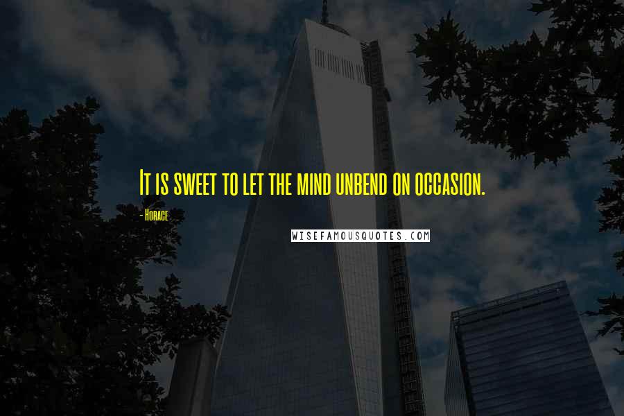 Horace Quotes: It is sweet to let the mind unbend on occasion.