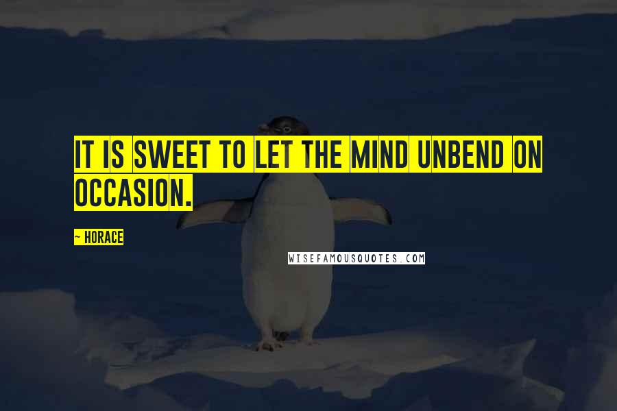 Horace Quotes: It is sweet to let the mind unbend on occasion.