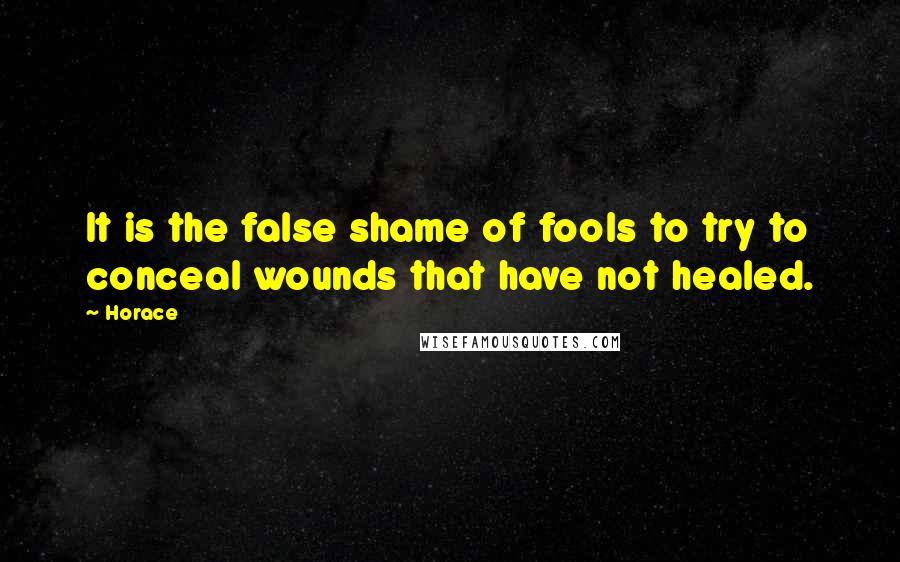 Horace Quotes: It is the false shame of fools to try to conceal wounds that have not healed.