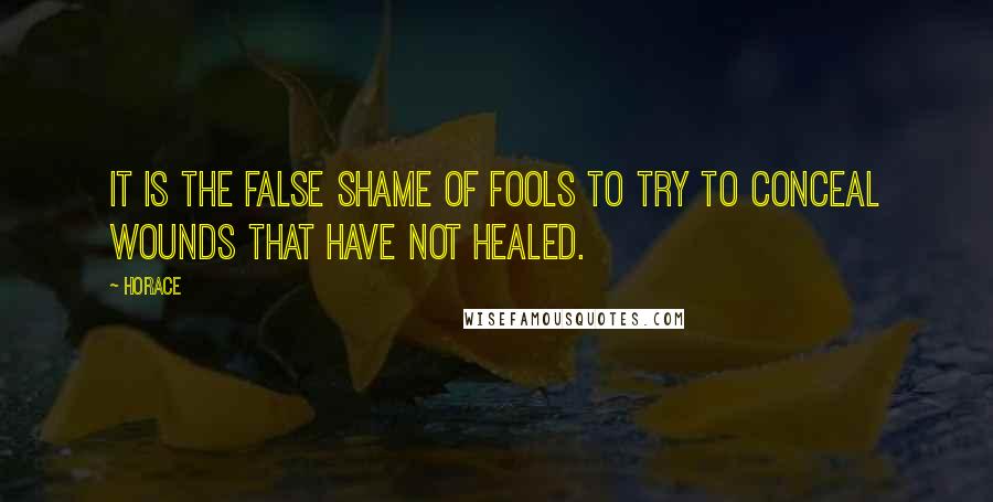 Horace Quotes: It is the false shame of fools to try to conceal wounds that have not healed.