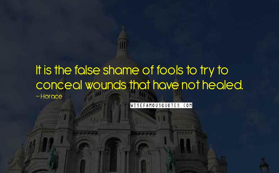 Horace Quotes: It is the false shame of fools to try to conceal wounds that have not healed.