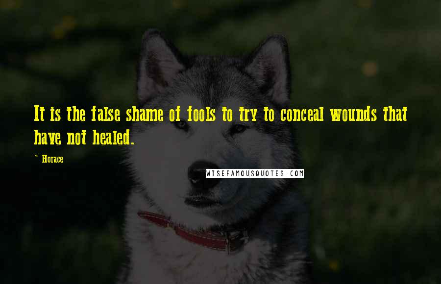 Horace Quotes: It is the false shame of fools to try to conceal wounds that have not healed.