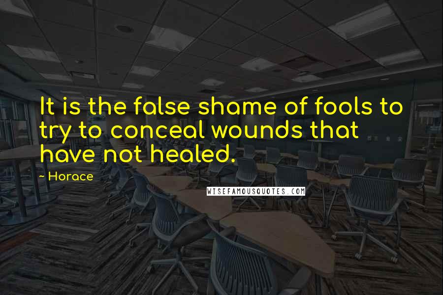 Horace Quotes: It is the false shame of fools to try to conceal wounds that have not healed.