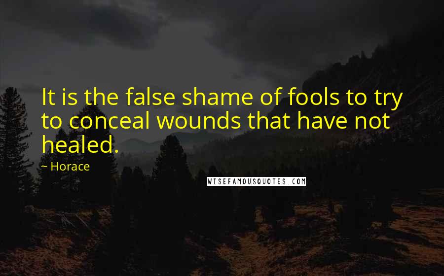 Horace Quotes: It is the false shame of fools to try to conceal wounds that have not healed.