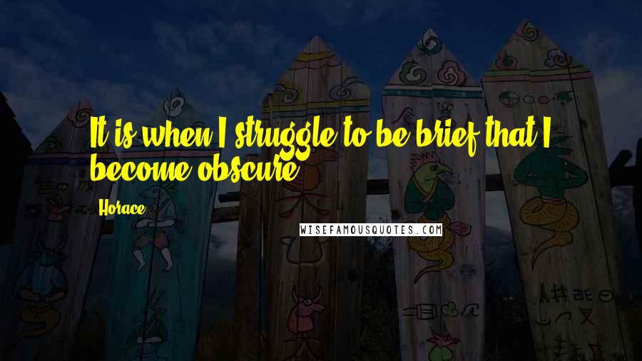 Horace Quotes: It is when I struggle to be brief that I become obscure.