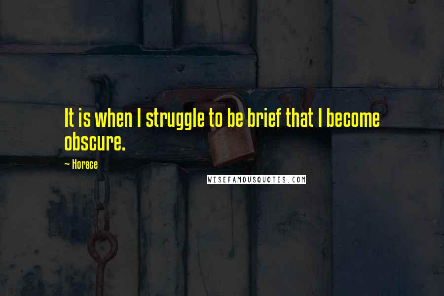 Horace Quotes: It is when I struggle to be brief that I become obscure.