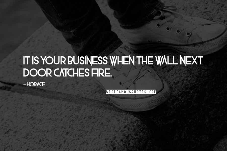 Horace Quotes: It is your business when the wall next door catches fire.