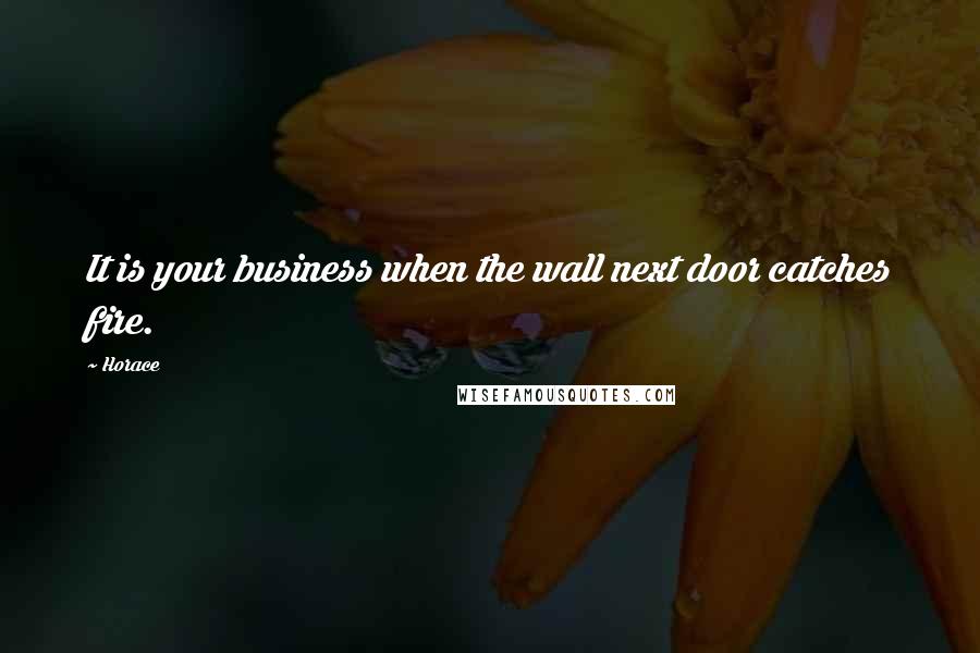Horace Quotes: It is your business when the wall next door catches fire.