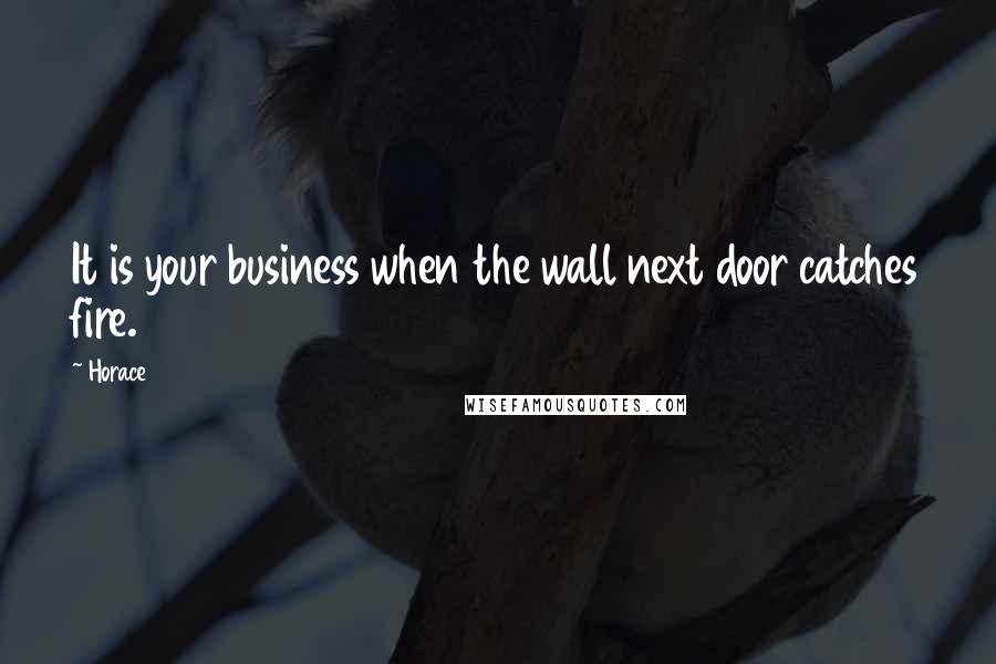 Horace Quotes: It is your business when the wall next door catches fire.