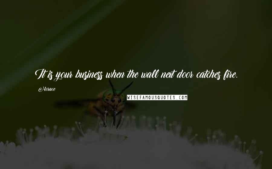 Horace Quotes: It is your business when the wall next door catches fire.