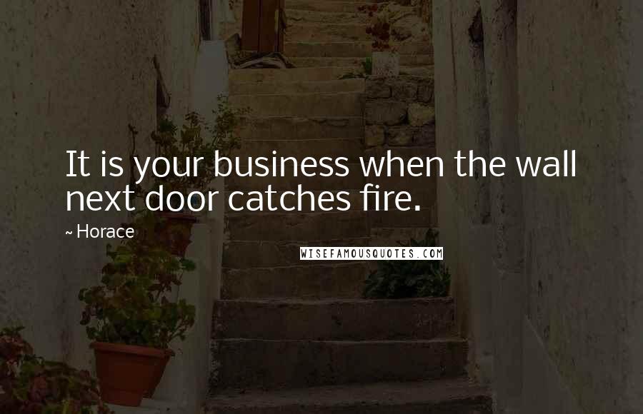 Horace Quotes: It is your business when the wall next door catches fire.