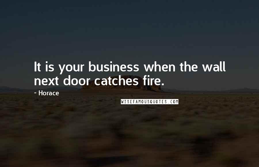 Horace Quotes: It is your business when the wall next door catches fire.