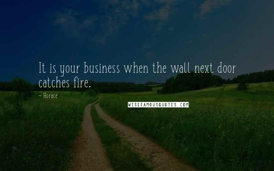 Horace Quotes: It is your business when the wall next door catches fire.