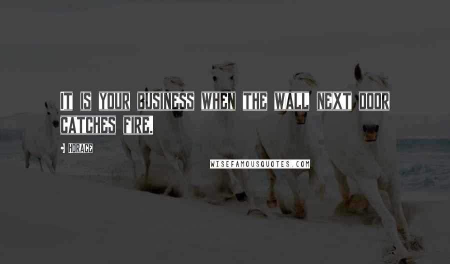 Horace Quotes: It is your business when the wall next door catches fire.