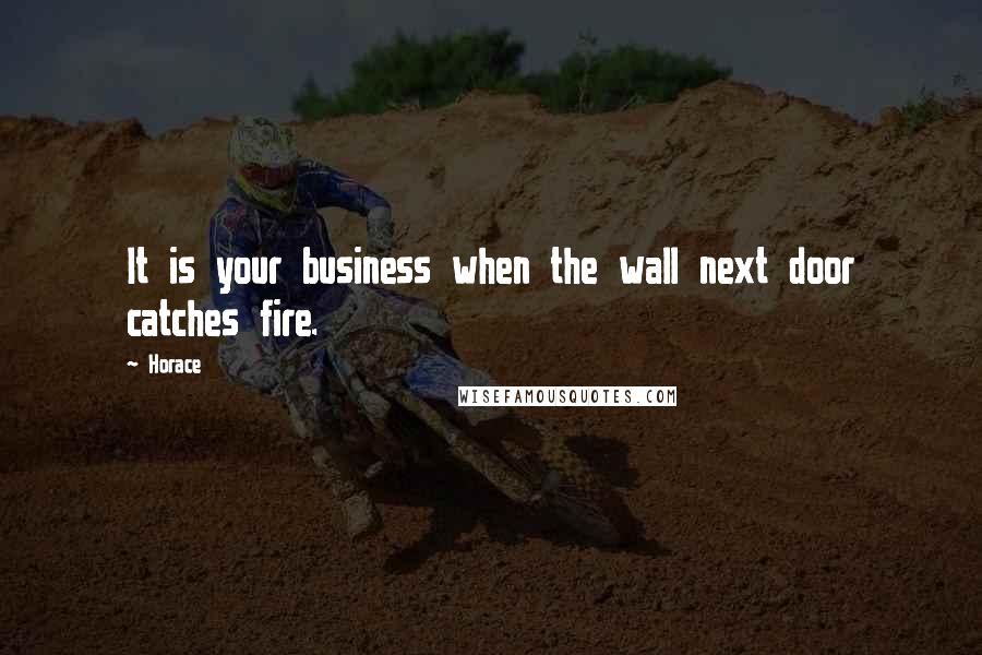 Horace Quotes: It is your business when the wall next door catches fire.