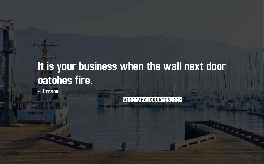 Horace Quotes: It is your business when the wall next door catches fire.