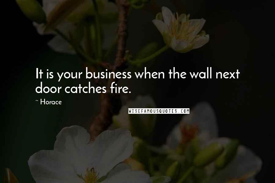 Horace Quotes: It is your business when the wall next door catches fire.