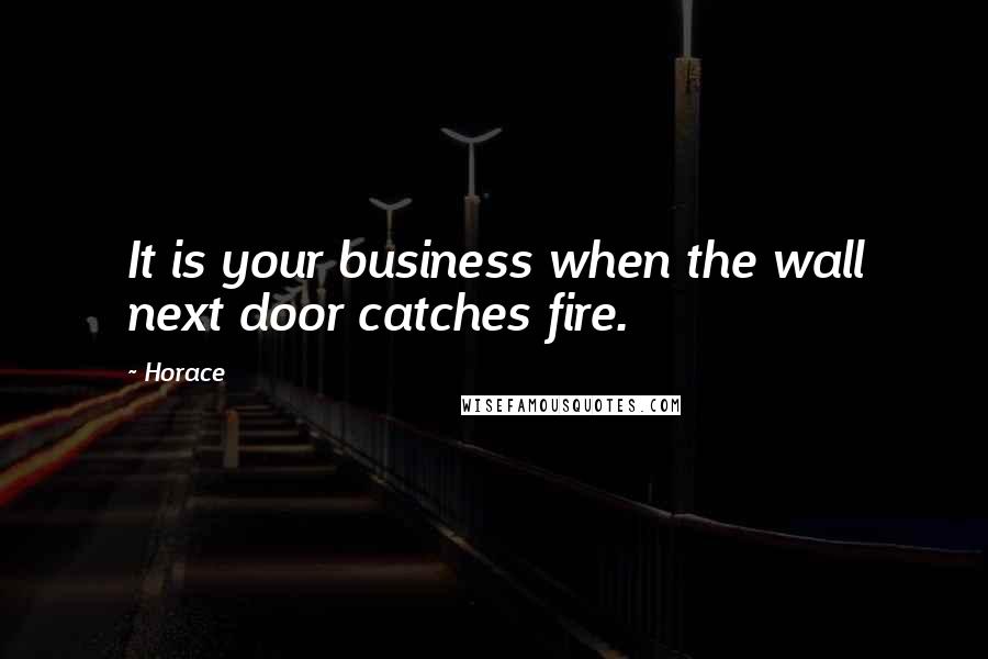 Horace Quotes: It is your business when the wall next door catches fire.