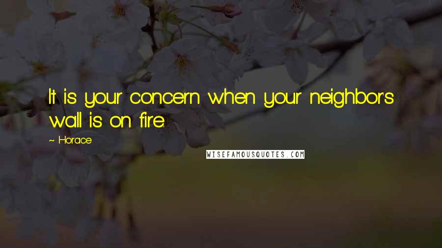 Horace Quotes: It is your concern when your neighbor's wall is on fire.