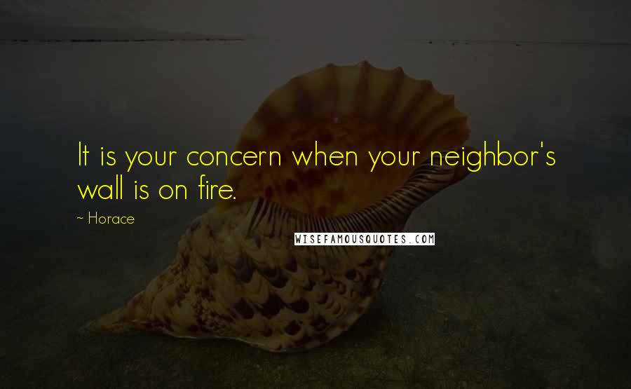 Horace Quotes: It is your concern when your neighbor's wall is on fire.