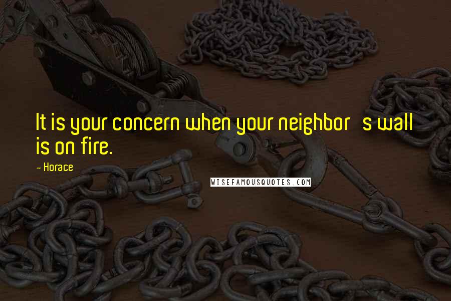 Horace Quotes: It is your concern when your neighbor's wall is on fire.