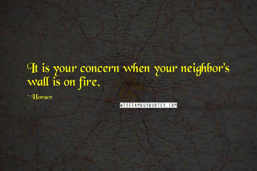 Horace Quotes: It is your concern when your neighbor's wall is on fire.