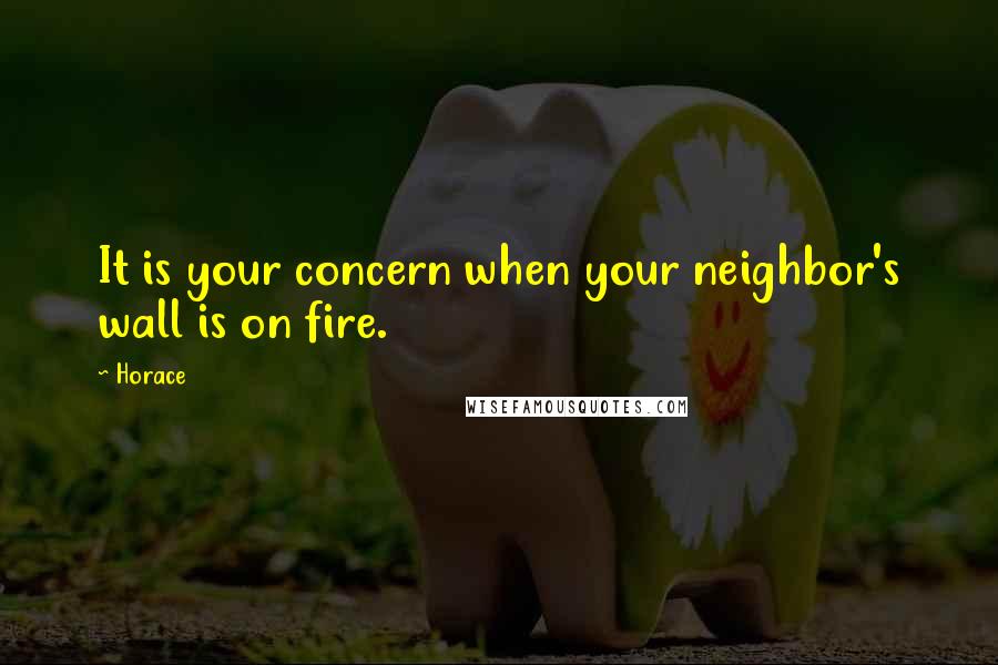 Horace Quotes: It is your concern when your neighbor's wall is on fire.