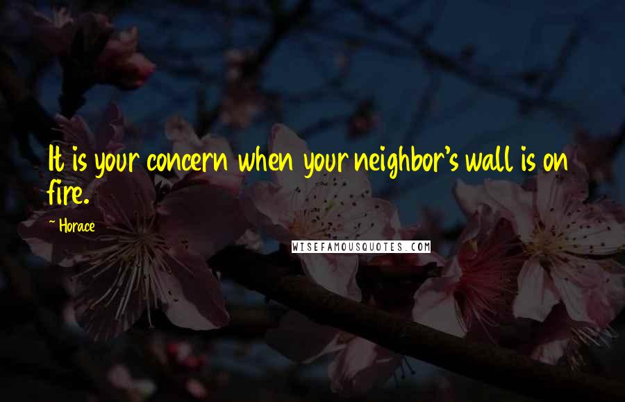 Horace Quotes: It is your concern when your neighbor's wall is on fire.