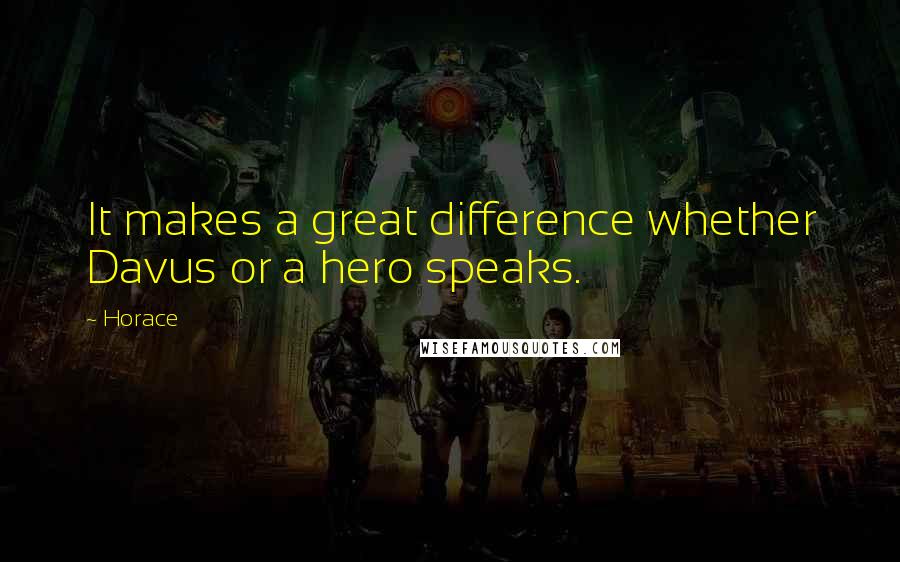 Horace Quotes: It makes a great difference whether Davus or a hero speaks.