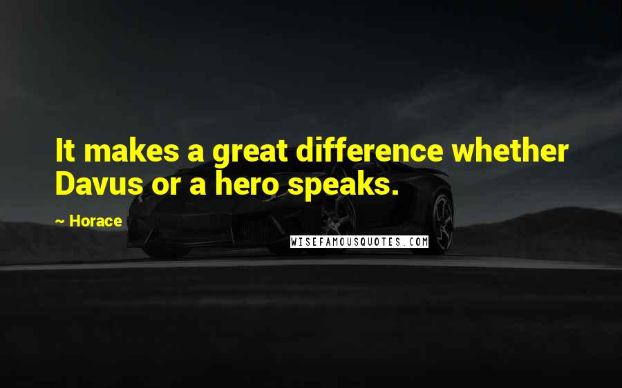 Horace Quotes: It makes a great difference whether Davus or a hero speaks.