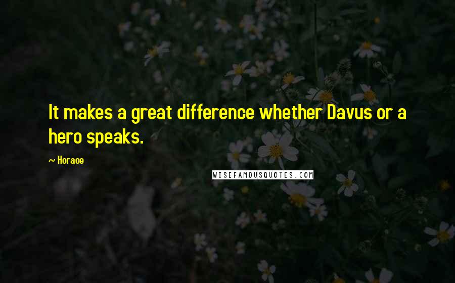 Horace Quotes: It makes a great difference whether Davus or a hero speaks.