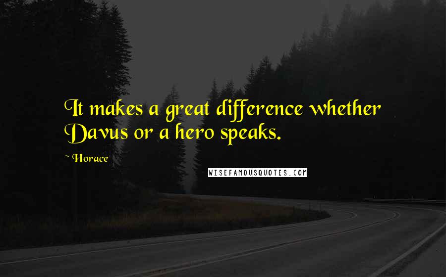 Horace Quotes: It makes a great difference whether Davus or a hero speaks.