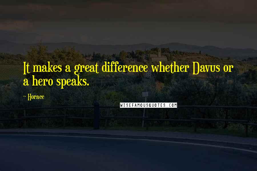 Horace Quotes: It makes a great difference whether Davus or a hero speaks.