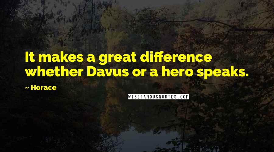 Horace Quotes: It makes a great difference whether Davus or a hero speaks.