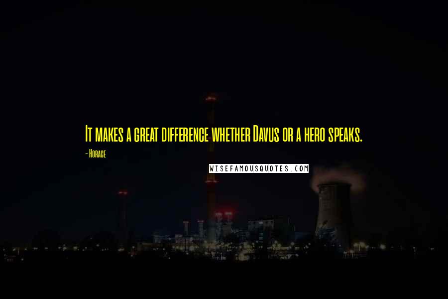 Horace Quotes: It makes a great difference whether Davus or a hero speaks.