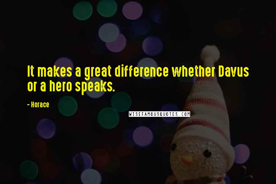 Horace Quotes: It makes a great difference whether Davus or a hero speaks.