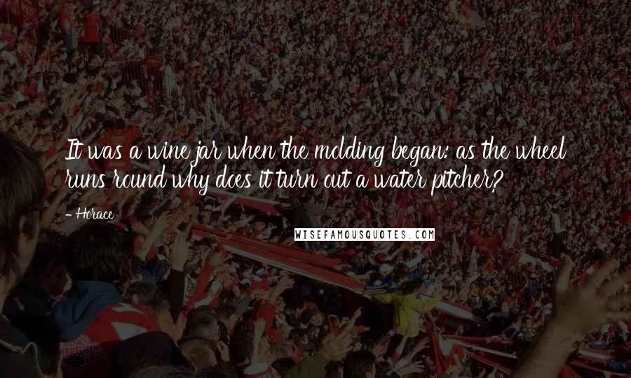 Horace Quotes: It was a wine jar when the molding began: as the wheel runs round why does it turn out a water pitcher?