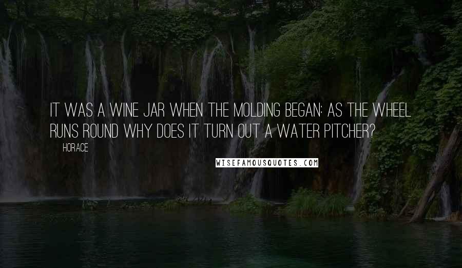 Horace Quotes: It was a wine jar when the molding began: as the wheel runs round why does it turn out a water pitcher?