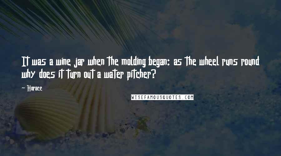 Horace Quotes: It was a wine jar when the molding began: as the wheel runs round why does it turn out a water pitcher?