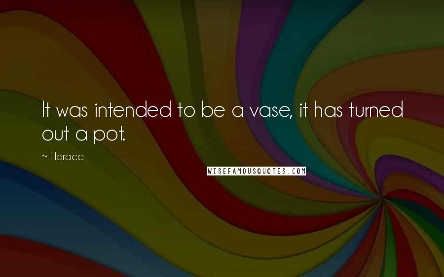 Horace Quotes: It was intended to be a vase, it has turned out a pot.