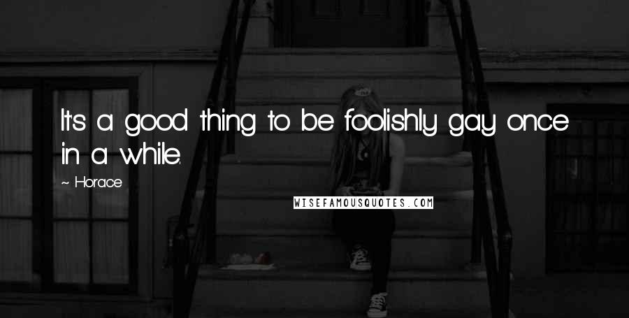 Horace Quotes: It's a good thing to be foolishly gay once in a while.