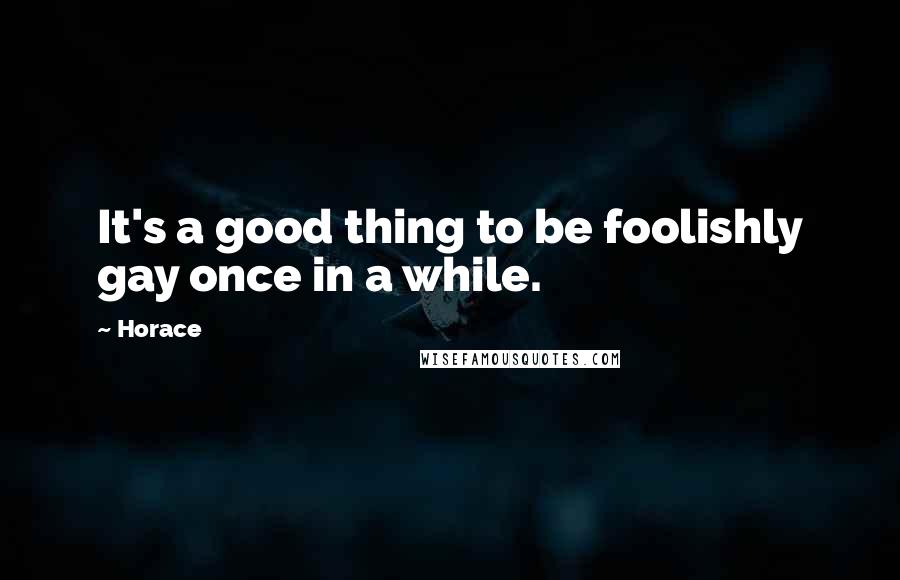 Horace Quotes: It's a good thing to be foolishly gay once in a while.