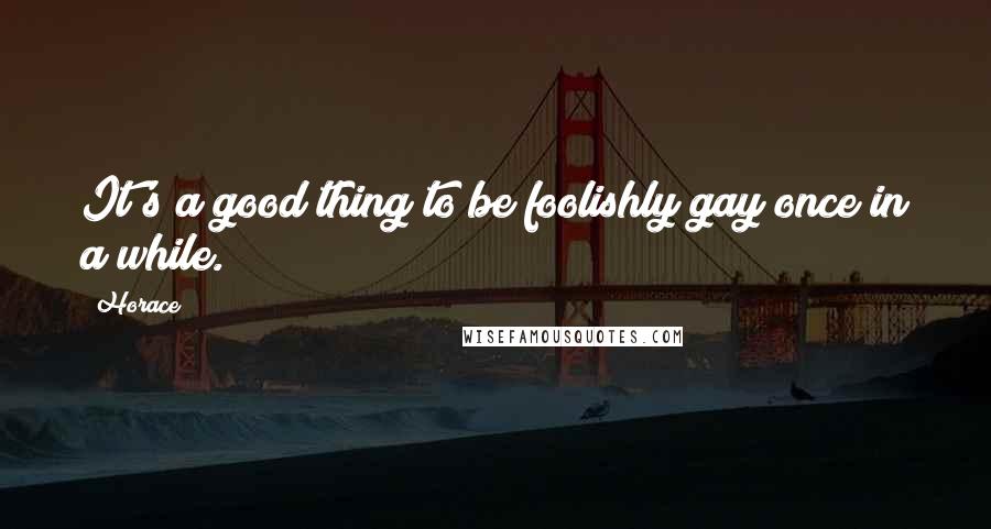 Horace Quotes: It's a good thing to be foolishly gay once in a while.