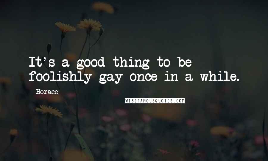 Horace Quotes: It's a good thing to be foolishly gay once in a while.