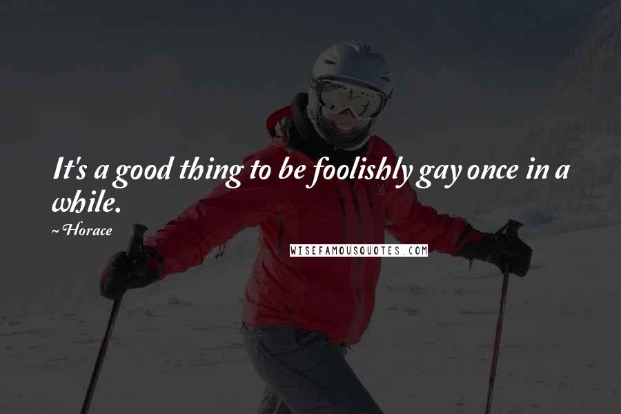 Horace Quotes: It's a good thing to be foolishly gay once in a while.